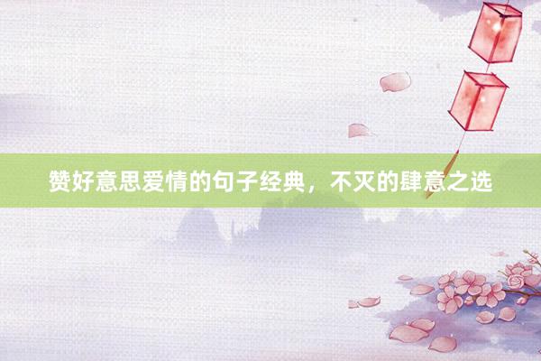 赞好意思爱情的句子经典，不灭的肆意之选
