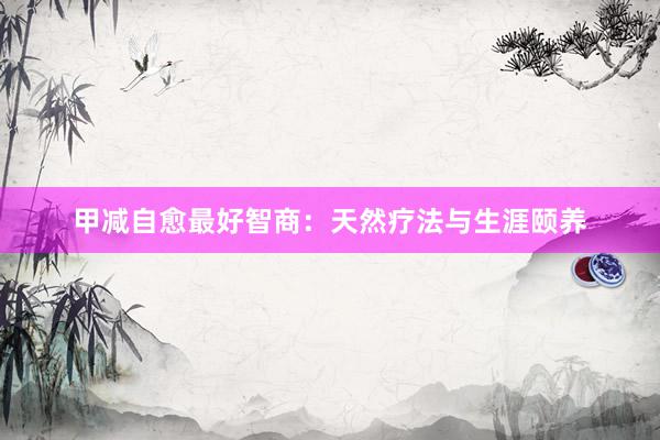 甲减自愈最好智商：天然疗法与生涯颐养