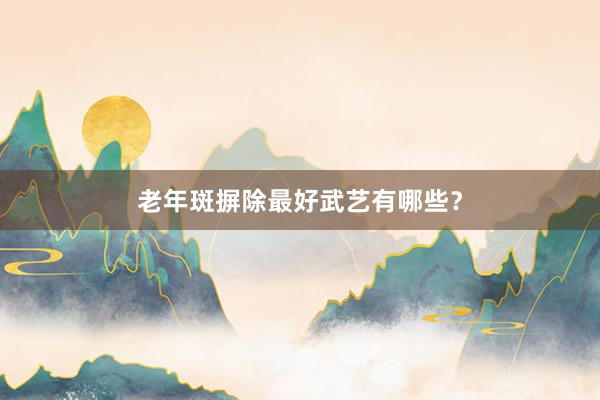 老年斑摒除最好武艺有哪些？