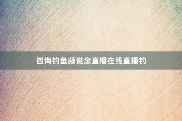 四海钓鱼频说念直播在线直播钓