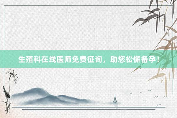 生殖科在线医师免费征询，助您松懈备孕！