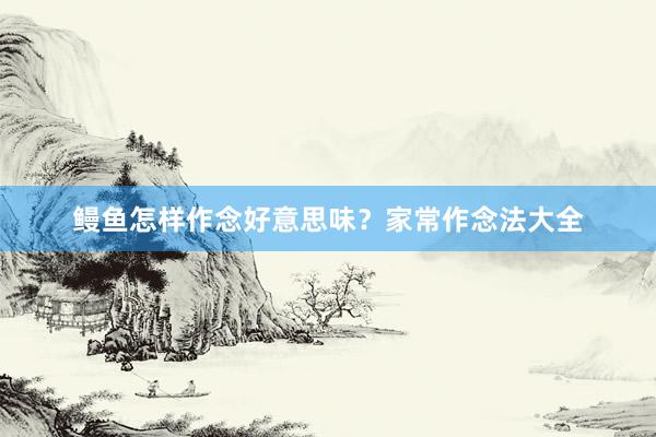 鳗鱼怎样作念好意思味？家常作念法大全