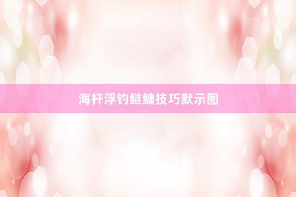 海杆浮钓鲢鳙技巧默示图