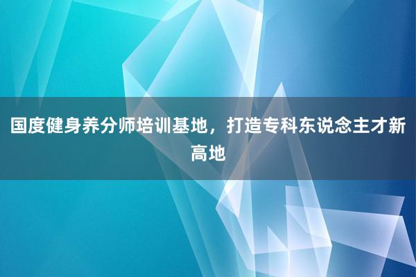 国度健身养分师培训基地，打造专科东说念主才新高地