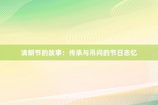清朗节的故事:传承与吊问的节日志忆
